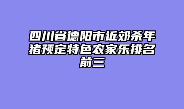 四川省德阳市近郊杀年猪预定特色农家乐排名前三