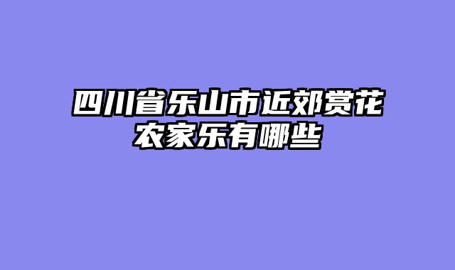 四川省乐山市近郊赏花农家乐有哪些