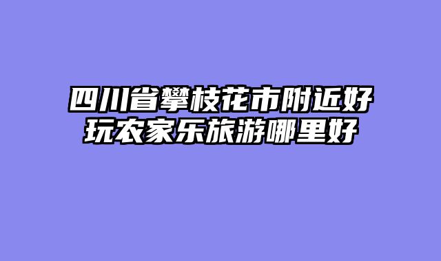 四川省攀枝花市附近好玩农家乐旅游哪里好