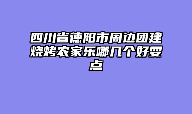 四川省德阳市周边团建烧烤农家乐哪几个好耍点
