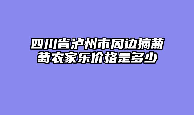 四川省泸州市周边摘葡萄农家乐价格是多少