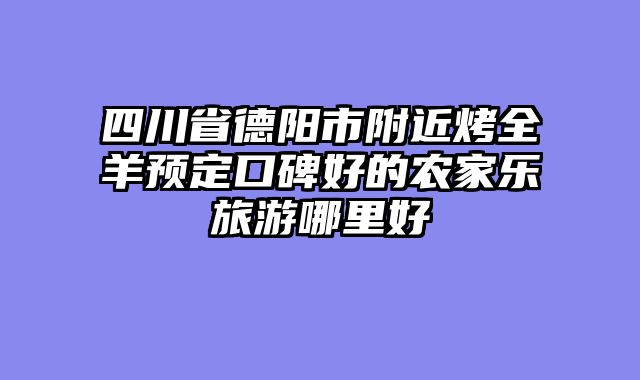 四川省德阳市附近烤全羊预定口碑好的农家乐旅游哪里好