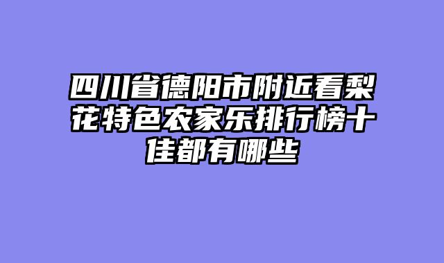四川省德阳市附近看梨花特色农家乐排行榜十佳都有哪些
