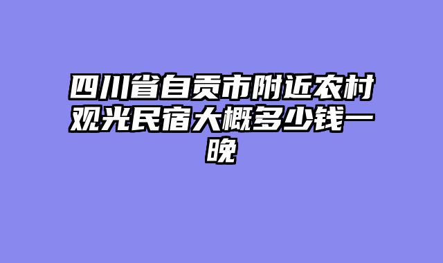 四川省自贡市附近农村观光民宿大概多少钱一晚