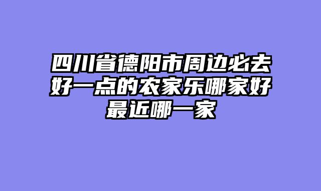 四川省德阳市周边必去好一点的农家乐哪家好最近哪一家