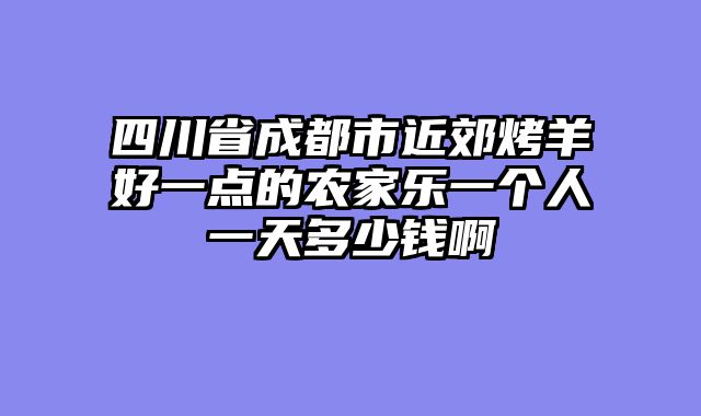 四川省成都市近郊烤羊好一点的农家乐一个人一天多少钱啊