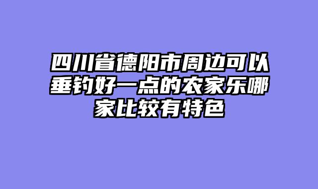 四川省德阳市周边可以垂钓好一点的农家乐哪家比较有特色