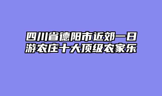 四川省德阳市近郊一日游农庄十大顶级农家乐