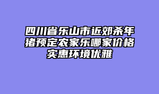 四川省乐山市近郊杀年猪预定农家乐哪家价格实惠环境优雅