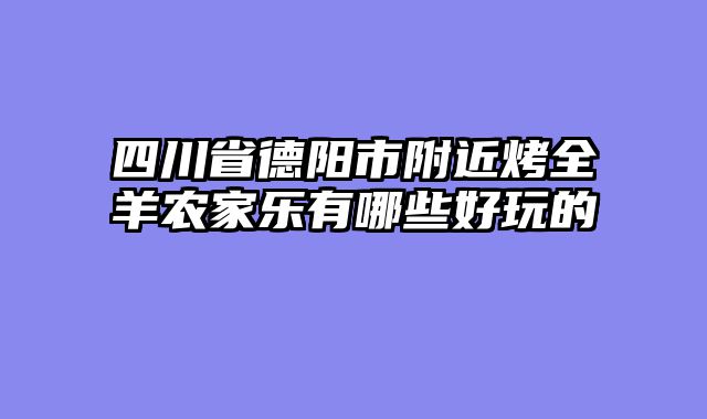 四川省德阳市附近烤全羊农家乐有哪些好玩的