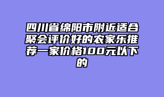四川省绵阳市附近适合聚会评价好的农家乐推荐一家价格100元以下的