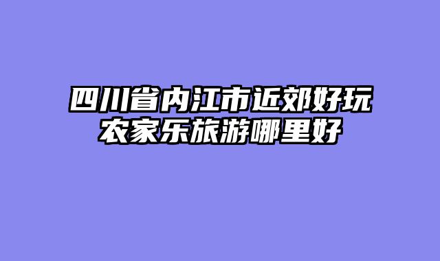 四川省内江市近郊好玩农家乐旅游哪里好