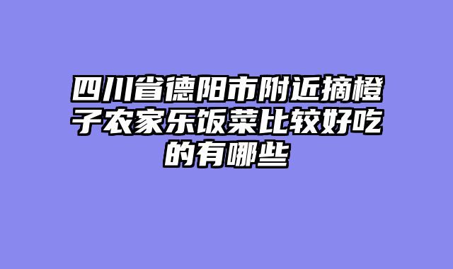 四川省德阳市附近摘橙子农家乐饭菜比较好吃的有哪些