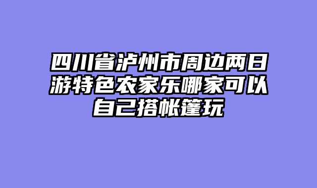四川省泸州市周边两日游特色农家乐哪家可以自己搭帐篷玩