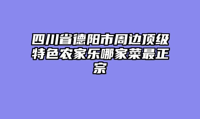 四川省德阳市周边顶级特色农家乐哪家菜最正宗