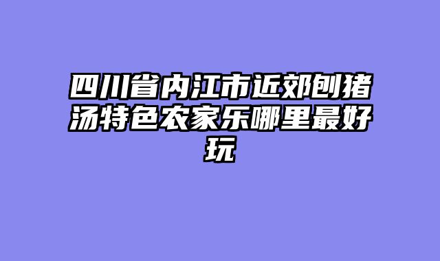 四川省内江市近郊刨猪汤特色农家乐哪里最好玩
