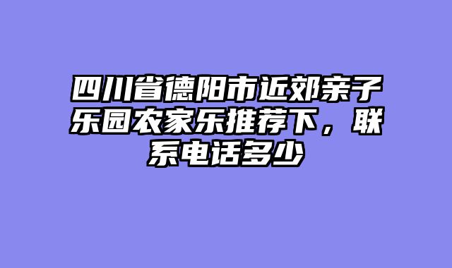 四川省德阳市近郊亲子乐园农家乐推荐下，联系电话多少