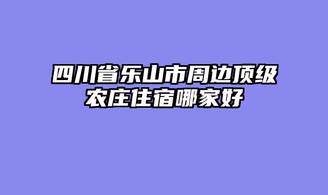 四川省乐山市周边顶级农庄住宿哪家好
