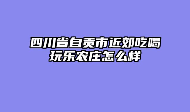 四川省自贡市近郊吃喝玩乐农庄怎么样