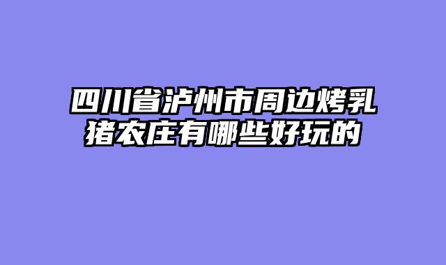 四川省泸州市周边烤乳猪农庄有哪些好玩的