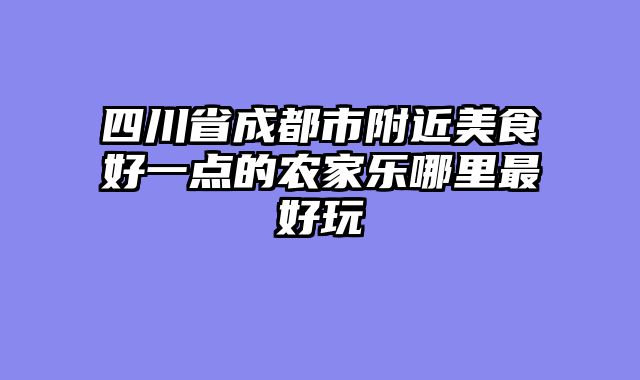 四川省成都市附近美食好一点的农家乐哪里最好玩