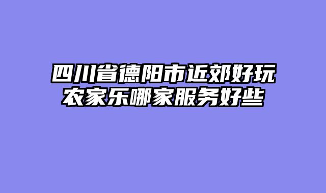 四川省德阳市近郊好玩农家乐哪家服务好些