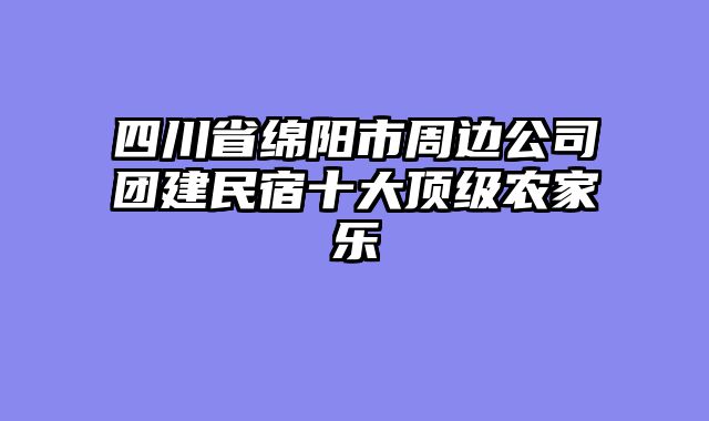 四川省绵阳市周边公司团建民宿十大顶级农家乐
