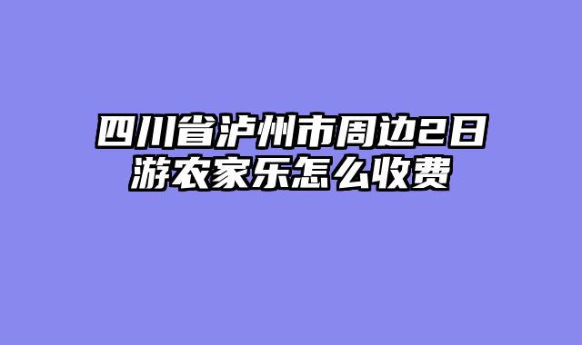 四川省泸州市周边2日游农家乐怎么收费