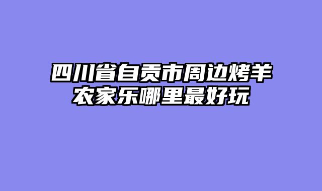 四川省自贡市周边烤羊农家乐哪里最好玩