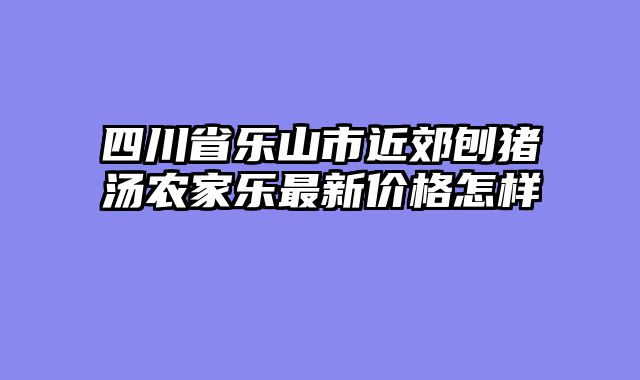 四川省乐山市近郊刨猪汤农家乐最新价格怎样
