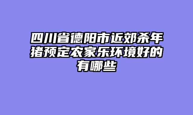 四川省德阳市近郊杀年猪预定农家乐环境好的有哪些
