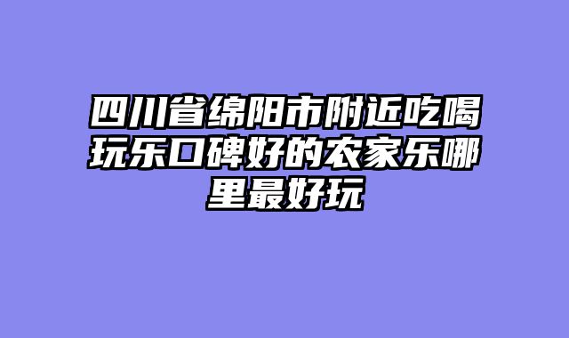 四川省绵阳市附近吃喝玩乐口碑好的农家乐哪里最好玩