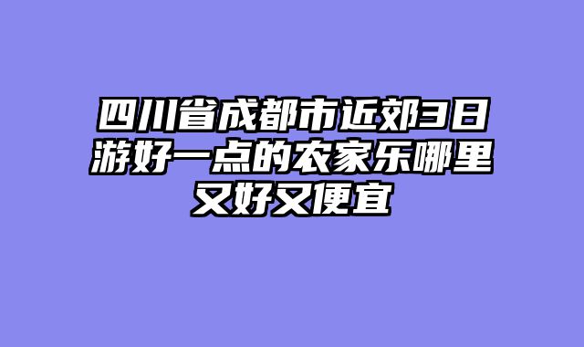 四川省成都市近郊3日游好一点的农家乐哪里又好又便宜