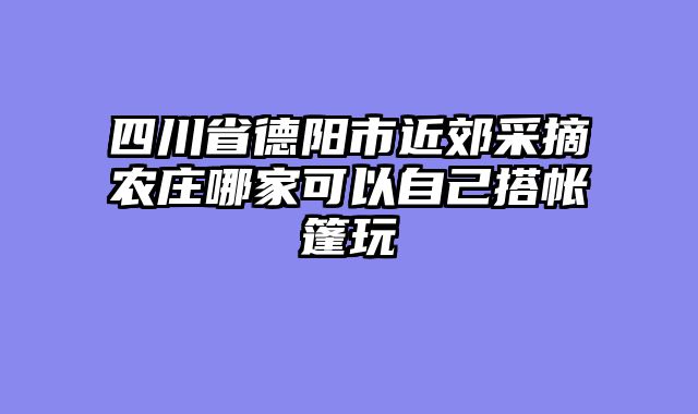 四川省德阳市近郊采摘农庄哪家可以自己搭帐篷玩