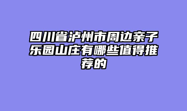 四川省泸州市周边亲子乐园山庄有哪些值得推荐的