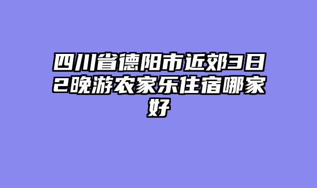 四川省德阳市近郊3日2晚游农家乐住宿哪家好
