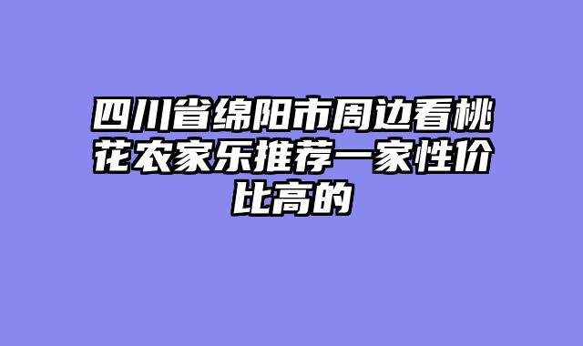 四川省绵阳市周边看桃花农家乐推荐一家性价比高的