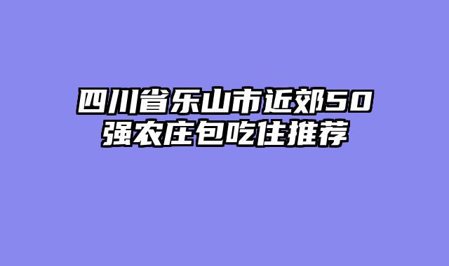 四川省乐山市近郊50强农庄包吃住推荐