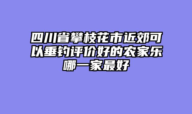 四川省攀枝花市近郊可以垂钓评价好的农家乐哪一家最好