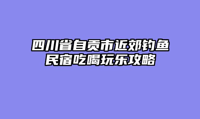 四川省自贡市近郊钓鱼民宿吃喝玩乐攻略