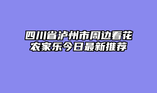 四川省泸州市周边看花农家乐今日最新推荐