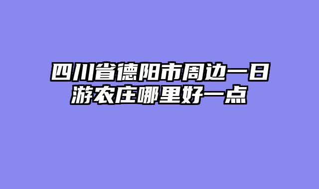 四川省德阳市周边一日游农庄哪里好一点