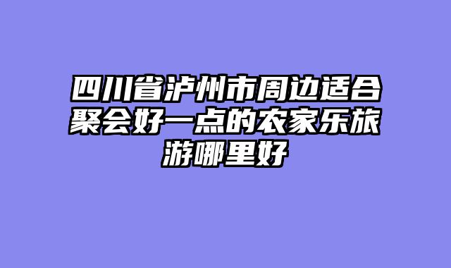 四川省泸州市周边适合聚会好一点的农家乐旅游哪里好