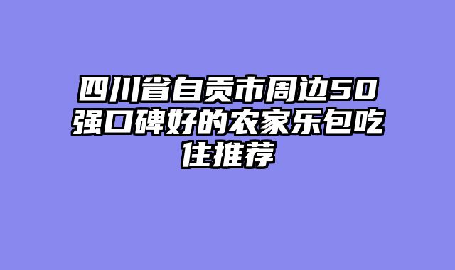 四川省自贡市周边50强口碑好的农家乐包吃住推荐