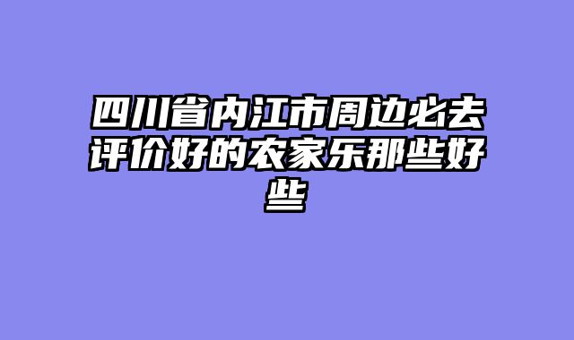 四川省内江市周边必去评价好的农家乐那些好些