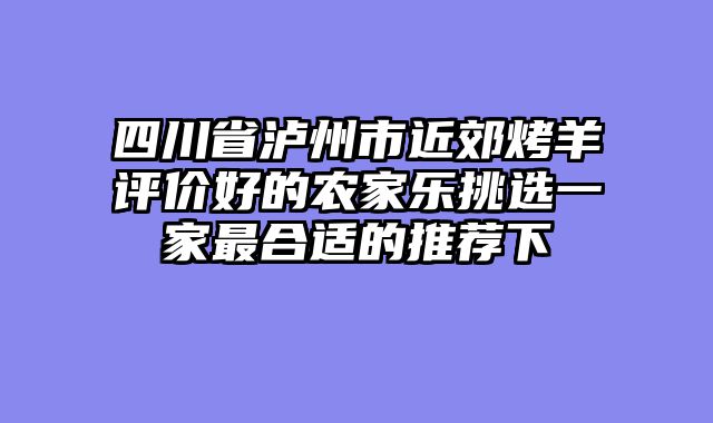 四川省泸州市近郊烤羊评价好的农家乐挑选一家最合适的推荐下