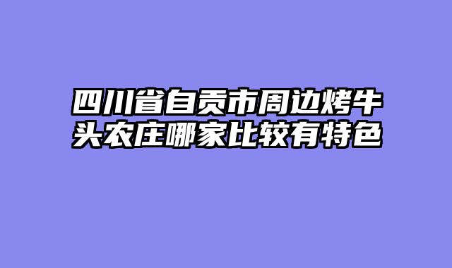 四川省自贡市周边烤牛头农庄哪家比较有特色