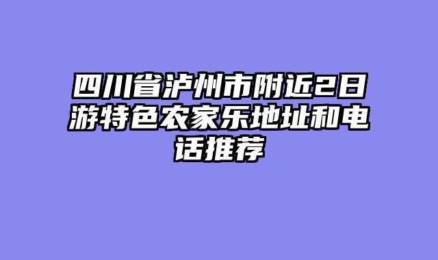 四川省泸州市附近2日游特色农家乐地址和电话推荐
