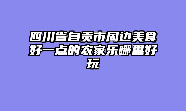 四川省自贡市周边美食好一点的农家乐哪里好玩