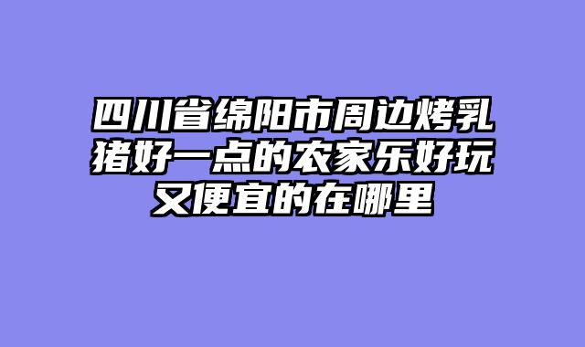 四川省绵阳市周边烤乳猪好一点的农家乐好玩又便宜的在哪里